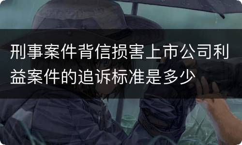 刑事案件背信损害上市公司利益案件的追诉标准是多少