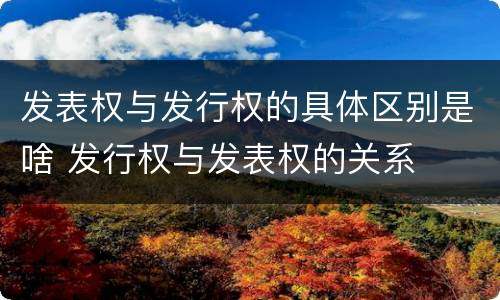 发表权与发行权的具体区别是啥 发行权与发表权的关系