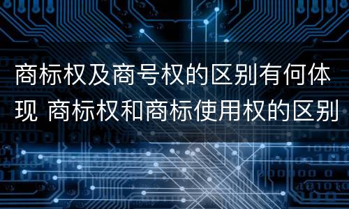 商标权及商号权的区别有何体现 商标权和商标使用权的区别