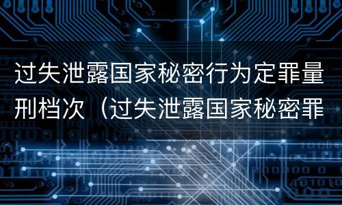 过失泄露国家秘密行为定罪量刑档次（过失泄露国家秘密罪属于哪一类犯罪）