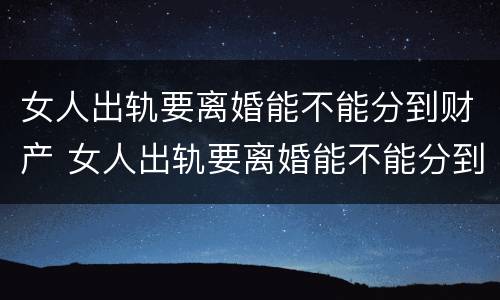 女人出轨要离婚能不能分到财产 女人出轨要离婚能不能分到财产呢