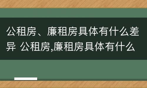 公租房、廉租房具体有什么差异 公租房,廉租房具体有什么差异吗