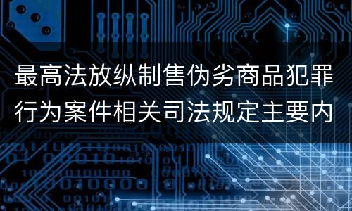 最高法放纵制售伪劣商品犯罪行为案件相关司法规定主要内容有哪些