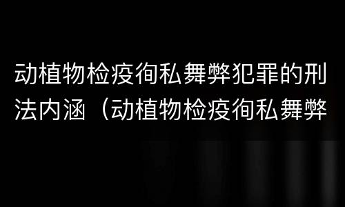 动植物检疫徇私舞弊犯罪的刑法内涵（动植物检疫徇私舞弊罪是故意犯罪对吗）