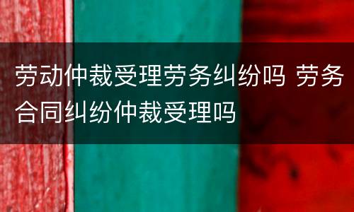 劳动仲裁受理劳务纠纷吗 劳务合同纠纷仲裁受理吗