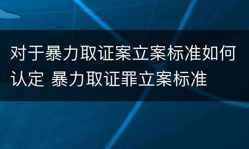 对于暴力取证案立案标准如何认定 暴力取证罪立案标准