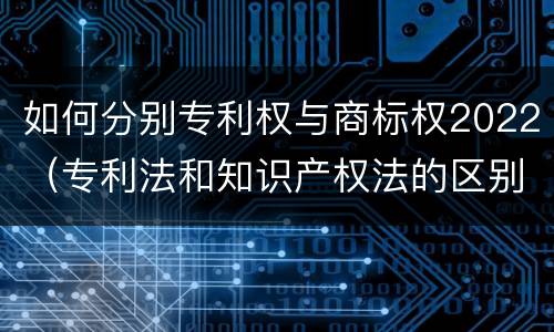 如何分别专利权与商标权2022（专利法和知识产权法的区别）