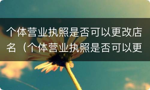 个体营业执照是否可以更改店名（个体营业执照是否可以更改店名和地址）