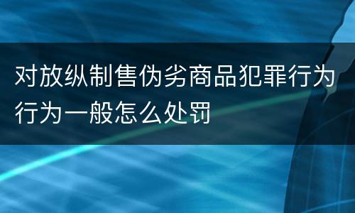 对放纵制售伪劣商品犯罪行为行为一般怎么处罚