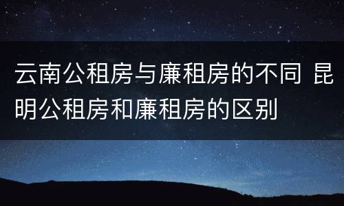 云南公租房与廉租房的不同 昆明公租房和廉租房的区别