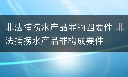 非法捕捞水产品罪的四要件 非法捕捞水产品罪构成要件