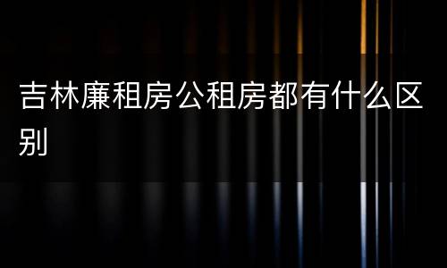 吉林廉租房公租房都有什么区别