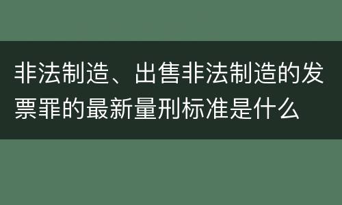 非法制造、出售非法制造的发票罪的最新量刑标准是什么