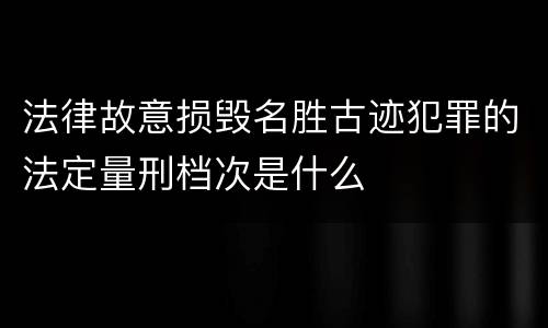 法律故意损毁名胜古迹犯罪的法定量刑档次是什么
