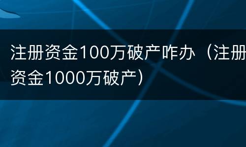 注册资金100万破产咋办（注册资金1000万破产）