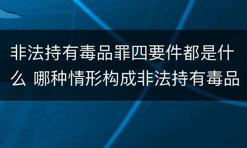 非法持有毒品罪四要件都是什么 哪种情形构成非法持有毒品罪?