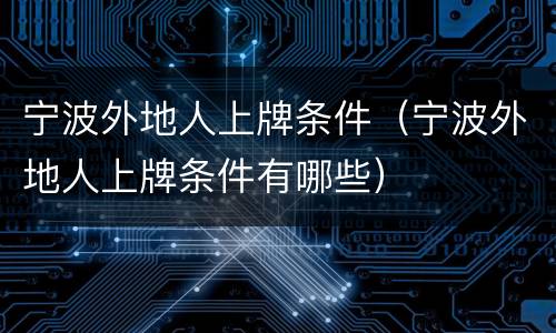 宁波外地人上牌条件（宁波外地人上牌条件有哪些）