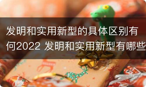 发明和实用新型的具体区别有何2022 发明和实用新型有哪些区别