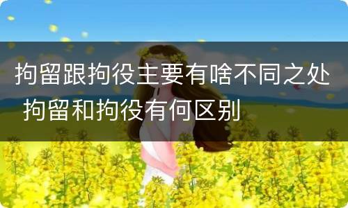 拘留跟拘役主要有啥不同之处 拘留和拘役有何区别