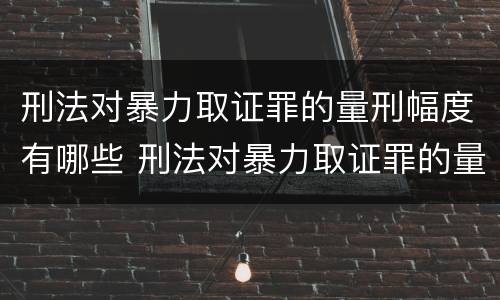 刑法对暴力取证罪的量刑幅度有哪些 刑法对暴力取证罪的量刑幅度有哪些要求