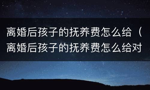 离婚后孩子的抚养费怎么给（离婚后孩子的抚养费怎么给对方?）