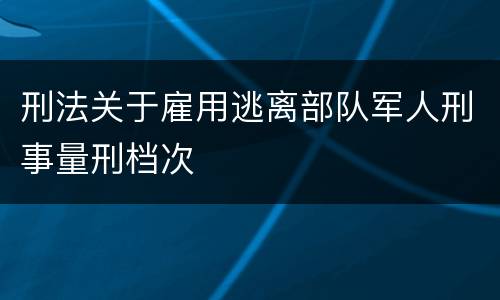 刑法关于雇用逃离部队军人刑事量刑档次