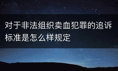 对于非法组织卖血犯罪的追诉标准是怎么样规定