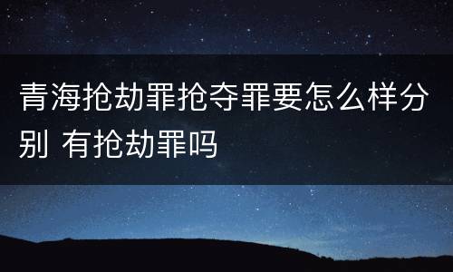 青海抢劫罪抢夺罪要怎么样分别 有抢劫罪吗