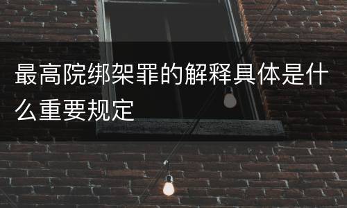 最高院绑架罪的解释具体是什么重要规定