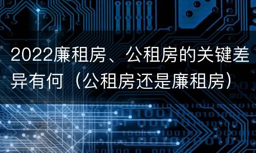 2022廉租房、公租房的关键差异有何（公租房还是廉租房）