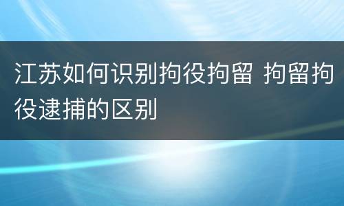 江苏如何识别拘役拘留 拘留拘役逮捕的区别