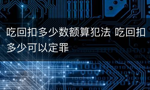 吃回扣多少数额算犯法 吃回扣多少可以定罪
