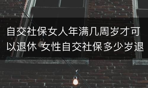自交社保女人年满几周岁才可以退休 女性自交社保多少岁退休