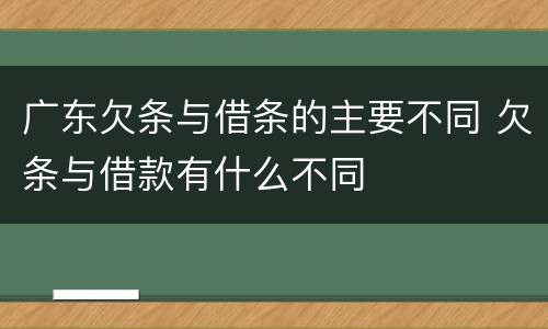 广东欠条与借条的主要不同 欠条与借款有什么不同