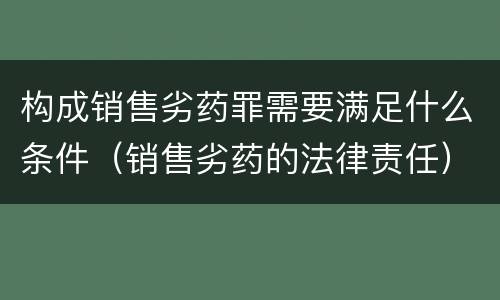 构成销售劣药罪需要满足什么条件（销售劣药的法律责任）