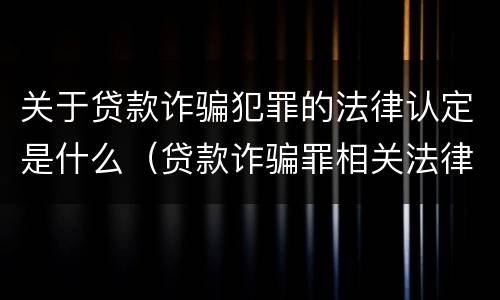 关于贷款诈骗犯罪的法律认定是什么（贷款诈骗罪相关法律规定）