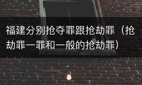 福建分别抢夺罪跟抢劫罪（抢劫罪一罪和一般的抢劫罪）