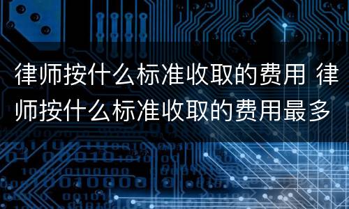 律师按什么标准收取的费用 律师按什么标准收取的费用最多