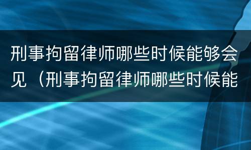 刑事拘留律师哪些时候能够会见（刑事拘留律师哪些时候能够会见被告）