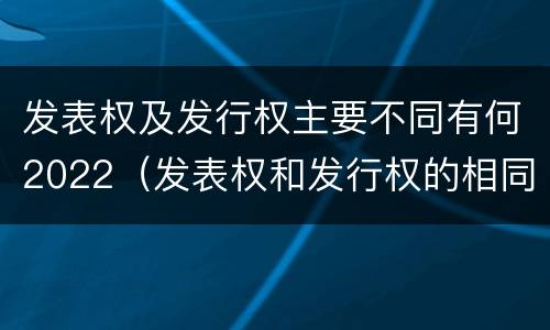 发表权及发行权主要不同有何2022（发表权和发行权的相同点）