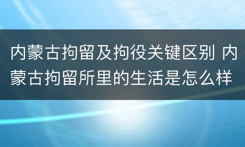 内蒙古拘留及拘役关键区别 内蒙古拘留所里的生活是怎么样的