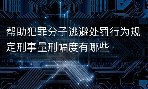帮助犯罪分子逃避处罚行为规定刑事量刑幅度有哪些
