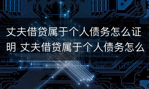 丈夫借贷属于个人债务怎么证明 丈夫借贷属于个人债务怎么证明呢