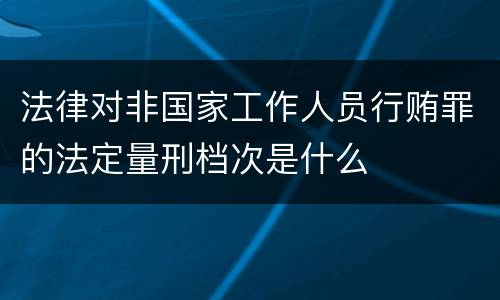 法律对非国家工作人员行贿罪的法定量刑档次是什么