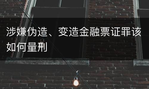 涉嫌伪造、变造金融票证罪该如何量刑
