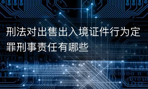 刑法对出售出入境证件行为定罪刑事责任有哪些