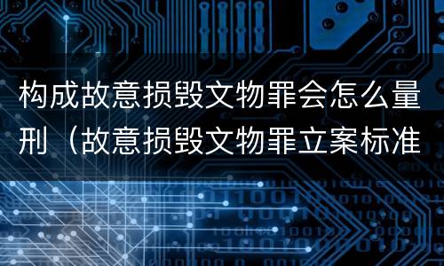 构成故意损毁文物罪会怎么量刑（故意损毁文物罪立案标准）