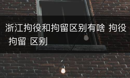 浙江拘役和拘留区别有啥 拘役 拘留 区别