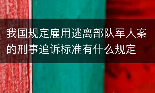 我国规定雇用逃离部队军人案的刑事追诉标准有什么规定