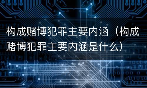 构成赌博犯罪主要内涵（构成赌博犯罪主要内涵是什么）